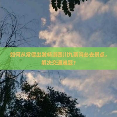如何从常德出发畅游四川九寨沟必去景点，解决交通难题？