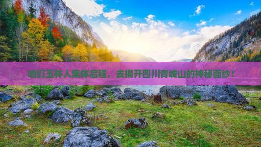 咱们玉林人集体启程，去揭开四川青城山的神秘面纱！