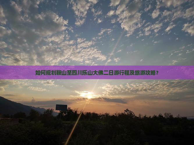 如何规划鞍山至四川乐山大佛二日游行程及旅游攻略？