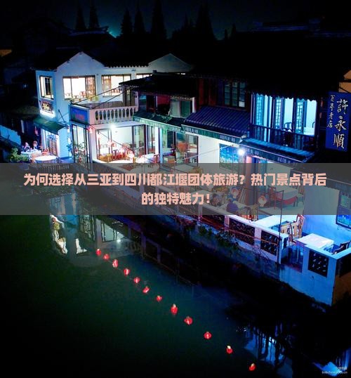 为何选择从三亚到四川都江堰团体旅游？热门景点背后的独特魅力！