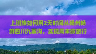 上班族如何用2天时间从扬州畅游四川九寨沟，实现周末微旅行梦想？