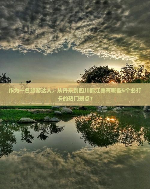 作为一名旅游达人，从丹东到四川都江熏有哪些5个必打卡的热门景点？