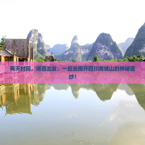 两天时间，湘西出发，一起去揭开四川青城山的神秘面纱！