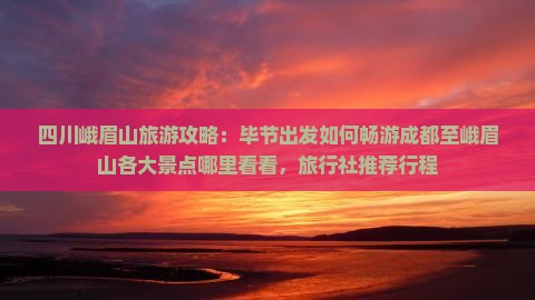 四川峨眉山旅游攻略：毕节出发如何畅游成都至峨眉山各大景点哪里看看，旅行社推荐行程
