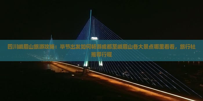 四川峨眉山旅游攻略：毕节出发如何畅游成都至峨眉山各大景点哪里看看，旅行社推荐行程