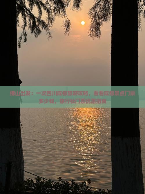 佛山出发：一次四川成都旅游攻略，看看成都景点门票多少钱，旅行社门票优惠指南