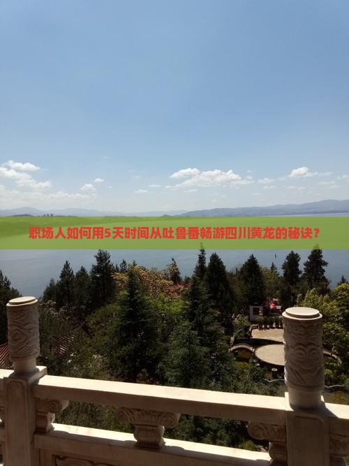 职场人如何用5天时间从吐鲁番畅游四川黄龙的秘诀？