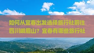 如何从宜春出发选择旅行社前往四川峨眉山？宜春有哪些旅行社提供峨眉山旅游服务？