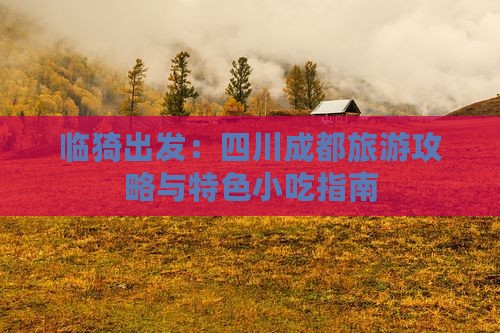 临猗出发：四川成都旅游攻略与特色小吃指南