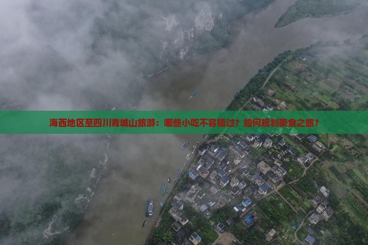 海西地区至四川青城山旅游：哪些小吃不容错过？如何规划美食之旅？