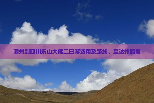 潮州到四川乐山大佛二日游费用及路线、至达州距离