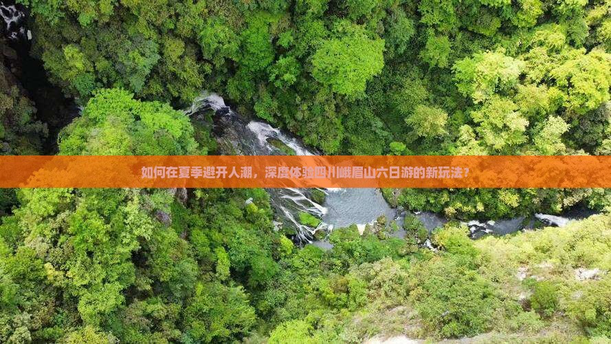 如何在夏季避开人潮，深度体验四川峨眉山六日游的新玩法？