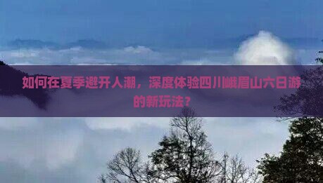 如何在夏季避开人潮，深度体验四川峨眉山六日游的新玩法？