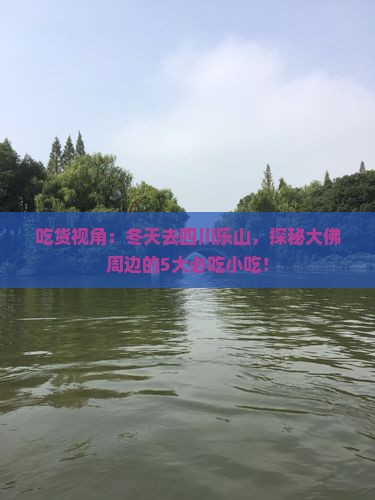 吃货视角：冬天去四川乐山，探秘大佛周边的5大必吃小吃！