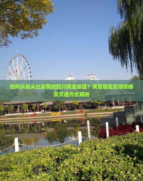 如何从包头出发前往四川黄龙景区？黄龙景区旅游攻略及交通方式解析