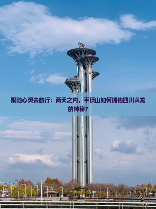 跟随心灵去旅行：两天之内，平顶山如何拥抱四川黄龙的神秘？