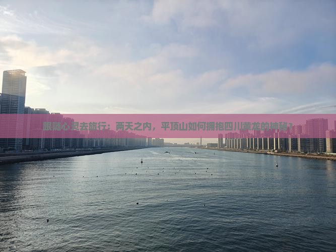 跟随心灵去旅行：两天之内，平顶山如何拥抱四川黄龙的神秘？