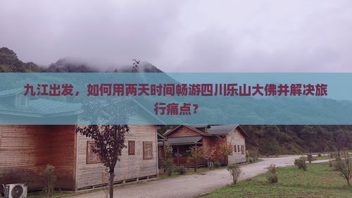 九江出发，如何用两天时间畅游四川乐山大佛并解决旅行痛点？
