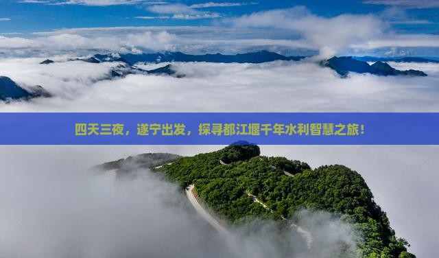 四天三夜，遂宁出发，探寻都江堰千年水利智慧之旅！