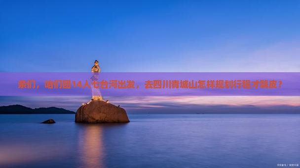 亲们，咱们团14人七台河出发，去四川青城山怎样规划行程才嗨皮？