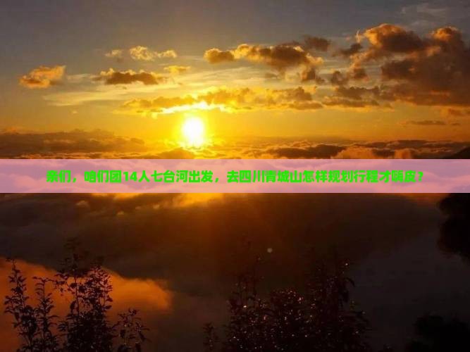 亲们，咱们团14人七台河出发，去四川青城山怎样规划行程才嗨皮？