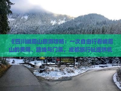 《四川峨眉山旅游攻略:一次自由行看峨眉山的费用、路线与门票,成都旅行社提供机场接送服务》 《四川峨眉山旅游攻略:一次自由行看峨眉山的费用、路线与门票,成都旅行社提供机场接送服务》
