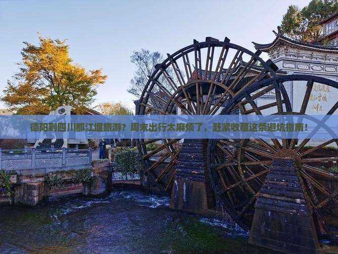 德阳到四川都江堰旅游？周末出行太麻烦了，赶紧收藏这条避坑指南！