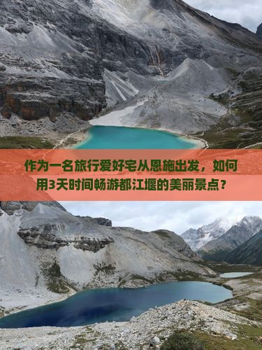 作为一名旅行爱好宅从恩施出发，如何用3天时间畅游都江堰的美丽景点？