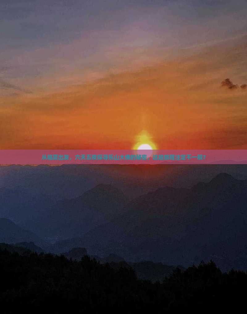 从临夏出发，六天五夜探寻乐山大佛的秘密，这趟旅程注定不一般？
