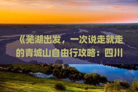 《芜湖出发，一次说走就走的青城山自由行攻略：四川成都景点深度看看旅游体验》