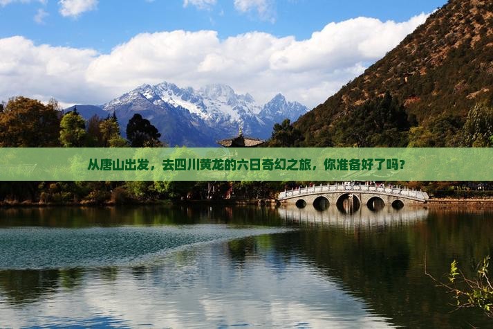 从唐山出发，去四川黄龙的六日奇幻之旅，你准备好了吗？