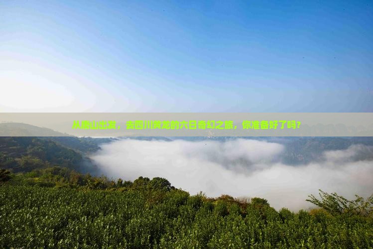从唐山出发，去四川黄龙的六日奇幻之旅，你准备好了吗？