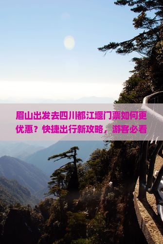 眉山出发去四川都江堰门票如何更优惠？快捷出行新攻略，游客必看！