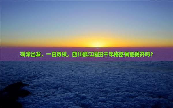 菏泽出发，一日穿梭，四川都江堰的千年秘密我能揭开吗？
