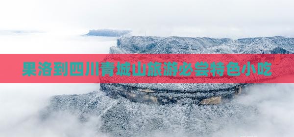 果洛到四川青城山旅游必尝特色小吃