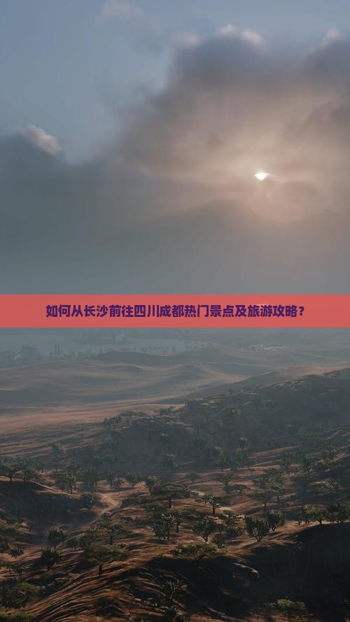 如何从长沙前往四川成都热门景点及旅游攻略？