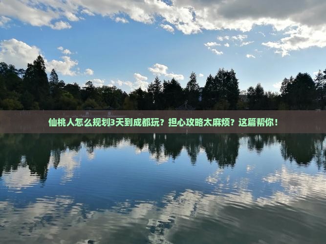 仙桃人怎么规划3天到成都玩？担心攻略太麻烦？这篇帮你！