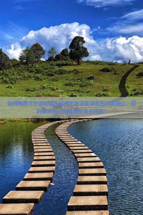 如何利用六日游时间从福州出发深度游览四川青城山，同时解决旅行中的哪些痛点问题？