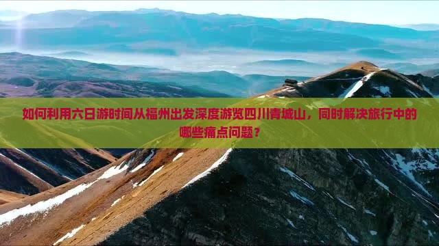 如何利用六日游时间从福州出发深度游览四川青城山，同时解决旅行中的哪些痛点问题？