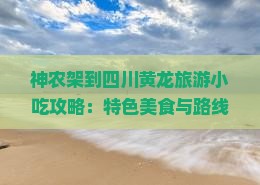 神农架到四川黄龙旅游小吃攻略：特色美食与路线推荐