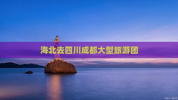 海北去四川成都大型旅游团