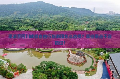 巢湖至四川成都自由行旅游团怎么选择？哪些景点不容错过？