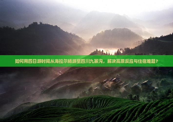 如何用四日游时间从海拉尔畅游至四川九寨沟，解决高原反应与住宿难题？