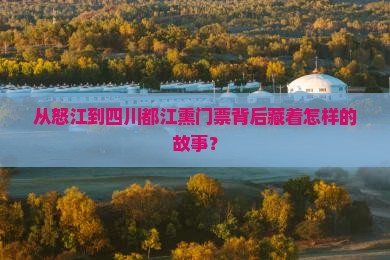 从怒江到四川都江熏门票背后藏着怎样的故事？