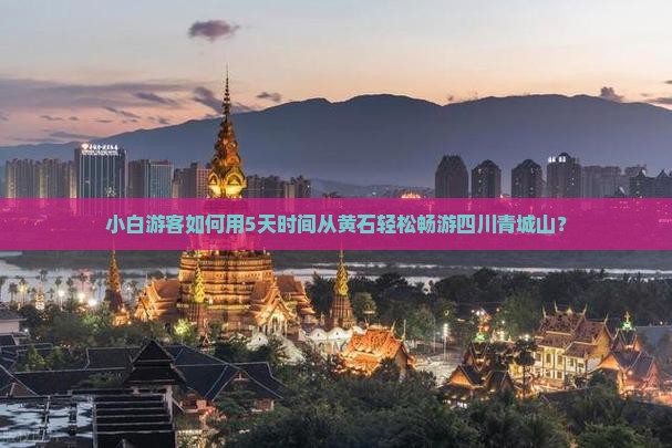 小白游客如何用5天时间从黄石轻松畅游四川青城山？