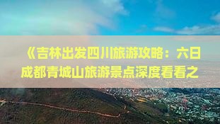 《吉林出发四川旅游攻略：六日成都青城山旅游景点深度看看之旅》