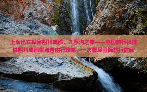 上海出发探秘四川成都，九寨沟之旅——中国旅行社提供四川成都景点自由行攻略，一次看尽国际旅行信息