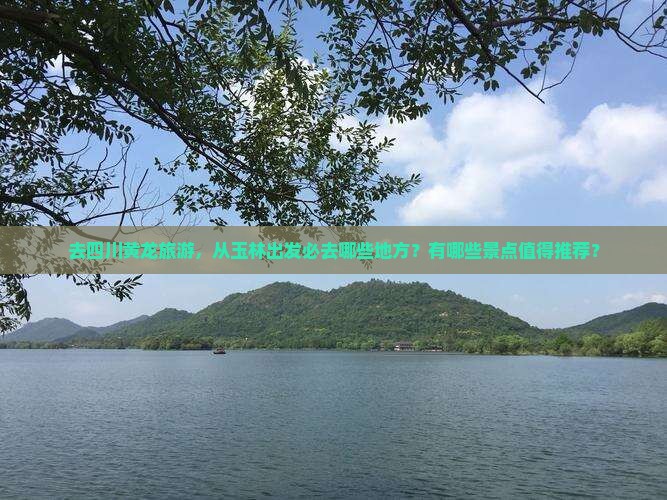 去四川黄龙旅游，从玉林出发必去哪些地方？有哪些景点值得推荐？