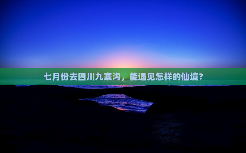 七月份去四川九寨沟，能遇见怎样的仙境？