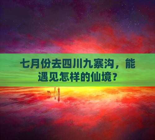 七月份去四川九寨沟，能遇见怎样的仙境？